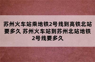 苏州火车站乘地铁2号线到高铁北站要多久 苏州火车站到苏州北站地铁2号线要多久